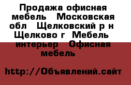 Продажа офисная мебель - Московская обл., Щелковский р-н, Щелково г. Мебель, интерьер » Офисная мебель   